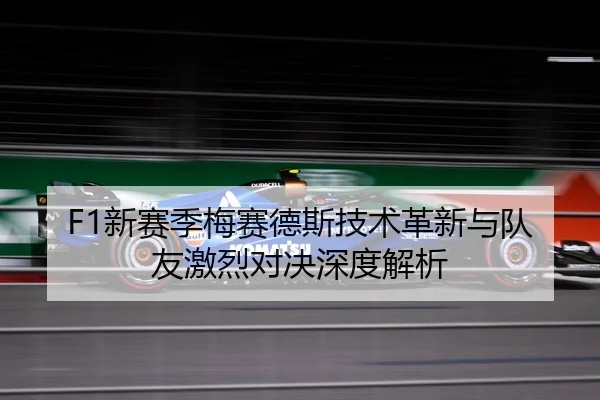 F1新赛季梅赛德斯技术革新与队友激烈对决深度解析